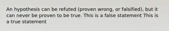 An hypothesis can be refuted (proven wrong, or falsified), but it can never be proven to be true. This is a false statement This is a true statement