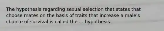 The hypothesis regarding sexual selection that states that choose mates on the basis of traits that increase a male's chance of survival is called the ... hypothesis.