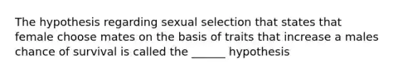 The hypothesis regarding sexual selection that states that female choose mates on the basis of traits that increase a males chance of survival is called the ______ hypothesis