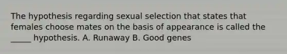 The hypothesis regarding sexual selection that states that females choose mates on the basis of appearance is called the _____ hypothesis. A. Runaway B. Good genes