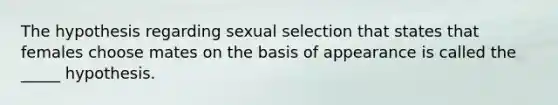 The hypothesis regarding sexual selection that states that females choose mates on the basis of appearance is called the _____ hypothesis.