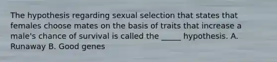 The hypothesis regarding sexual selection that states that females choose mates on the basis of traits that increase a male's chance of survival is called the _____ hypothesis. A. Runaway B. Good genes