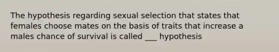 The hypothesis regarding sexual selection that states that females choose mates on the basis of traits that increase a males chance of survival is called ___ hypothesis