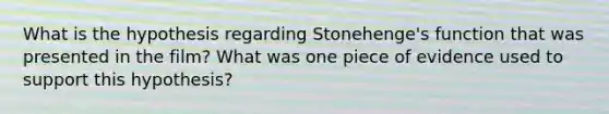 What is the hypothesis regarding Stonehenge's function that was presented in the film? What was one piece of evidence used to support this hypothesis?