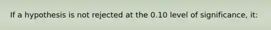 If a hypothesis is not rejected at the 0.10 level of significance, it: