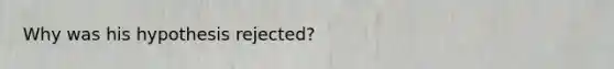 Why was his hypothesis rejected?