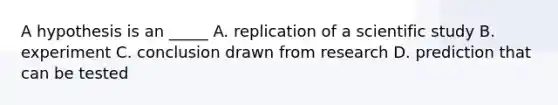 A hypothesis is an _____ A. replication of a scientific study B. experiment C. conclusion drawn from research D. prediction that can be tested