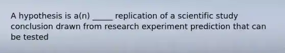 A hypothesis is a(n) _____ replication of a scientific study conclusion drawn from research experiment prediction that can be tested