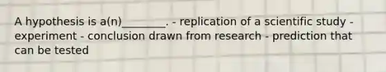 A hypothesis is a(n)________. - replication of a scientific study - experiment - conclusion drawn from research - prediction that can be tested