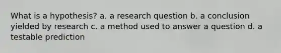 What is a hypothesis? a. a research question b. a conclusion yielded by research c. a method used to answer a question d. a testable prediction