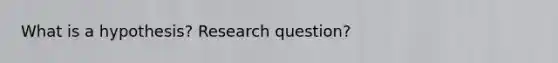 What is a hypothesis? Research question?