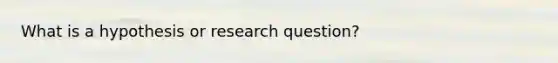 What is a hypothesis or research question?