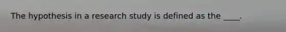 The hypothesis in a research study is defined as the ____.