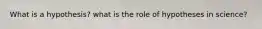 What is a hypothesis? what is the role of hypotheses in science?