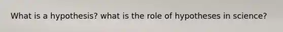 What is a hypothesis? what is the role of hypotheses in science?