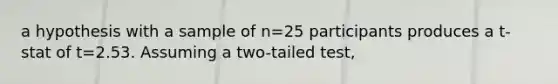 a hypothesis with a sample of n=25 participants produces a t-stat of t=2.53. Assuming a two-tailed test,