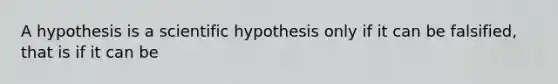 A hypothesis is a scientific hypothesis only if it can be falsified, that is if it can be