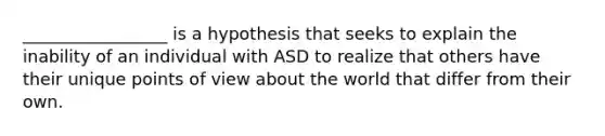 _________________ is a hypothesis that seeks to explain the inability of an individual with ASD to realize that others have their unique points of view about the world that differ from their own.