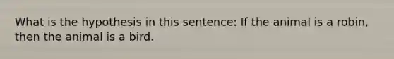 What is the hypothesis in this sentence: If the animal is a robin, then the animal is a bird.