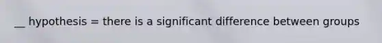 __ hypothesis = there is a significant difference between groups