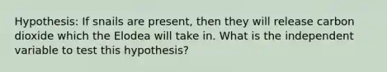 Hypothesis: If snails are present, then they will release carbon dioxide which the Elodea will take in. What is the independent variable to test this hypothesis?