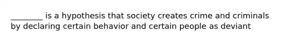 ________ is a hypothesis that society creates crime and criminals by declaring certain behavior and certain people as deviant