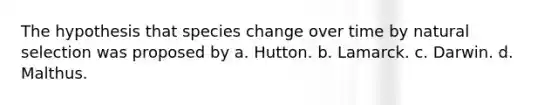 The hypothesis that species change over time by natural selection was proposed by a. Hutton. b. Lamarck. c. Darwin. d. Malthus.