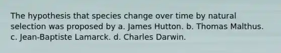 The hypothesis that species change over time by natural selection was proposed by a. James Hutton. b. Thomas Malthus. c. Jean-Baptiste Lamarck. d. Charles Darwin.