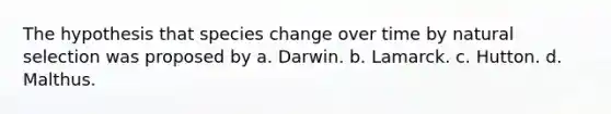 The hypothesis that species change over time by natural selection was proposed by a. Darwin. b. Lamarck. c. Hutton. d. Malthus.