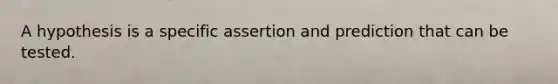 A hypothesis is a specific assertion and prediction that can be tested.