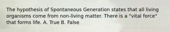 The hypothesis of Spontaneous Generation states that all living organisms come from non-living matter. There is a "vital force" that forms life. A. True B. False