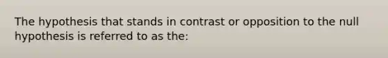 The hypothesis that stands in contrast or opposition to the null hypothesis is referred to as the: