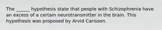 The ______ hypothesis state that people with Schizophrenia have an excess of a certain neurotransmitter in the brain. This hypothesis was proposed by Arvid Carisson.