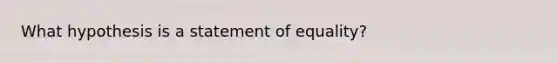 What hypothesis is a statement of equality?