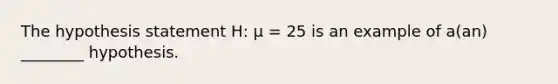 The hypothesis statement H: µ = 25 is an example of a(an) ________ hypothesis.