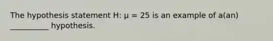 The hypothesis statement H: µ = 25 is an example of a(an) __________ hypothesis.