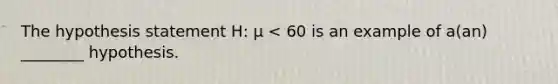 The hypothesis statement H: μ < 60 is an example of a(an) ________ hypothesis.