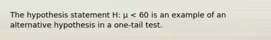 The hypothesis statement H: μ < 60 is an example of an alternative hypothesis in a one-tail test.