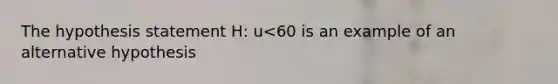 The hypothesis statement H: u<60 is an example of an alternative hypothesis