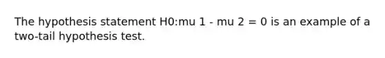 The hypothesis statement H0​:mu 1 - mu 2 = 0 is an example of a​ two-tail hypothesis test.