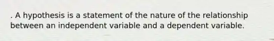 . A hypothesis is a statement of the nature of the relationship between an independent variable and a dependent variable.