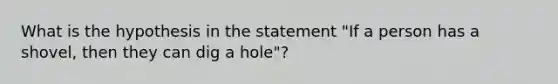 What is the hypothesis in the statement "If a person has a shovel, then they can dig a hole"?