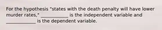 For the hypothesis "states with the death penalty will have lower murder rates," ____________ is the independent variable and _____________ is the dependent variable.