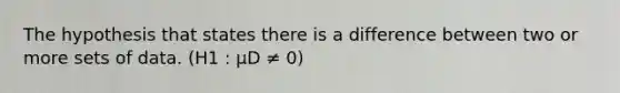 The hypothesis that states there is a difference between two or more sets of data. (H1 : μD ≠ 0)