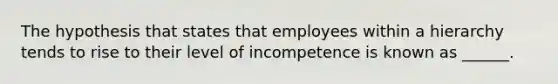 The hypothesis that states that employees within a hierarchy tends to rise to their level of incompetence is known as ______.