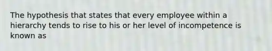 The hypothesis that states that every employee within a hierarchy tends to rise to his or her level of incompetence is known as