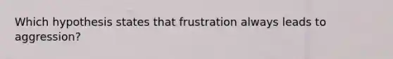 Which hypothesis states that frustration always leads to aggression?