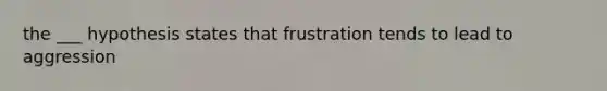 the ___ hypothesis states that frustration tends to lead to aggression