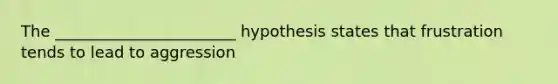 The _______________________ hypothesis states that frustration tends to lead to aggression