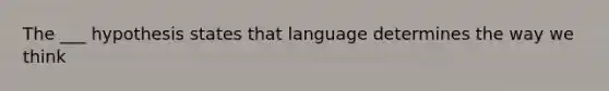 The ___ hypothesis states that language determines the way we think